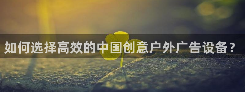杏宇平台登录步骤图：如何选择高效的中国创意户外广告设备？